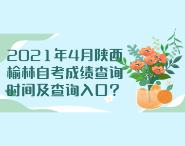 2021年4月陜西榆林自考成績查詢時間及查詢入口?